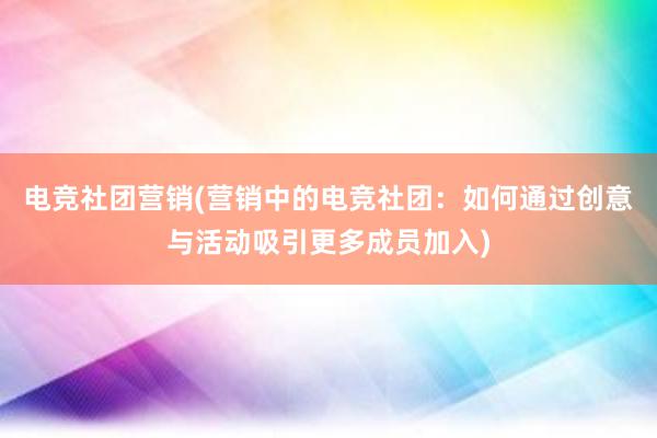 电竞社团营销(营销中的电竞社团：如何通过创意与活动吸引更多成员加入)