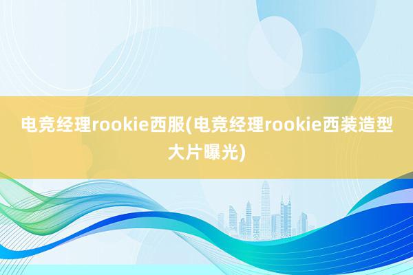 电竞经理rookie西服(电竞经理rookie西装造型大片曝光)