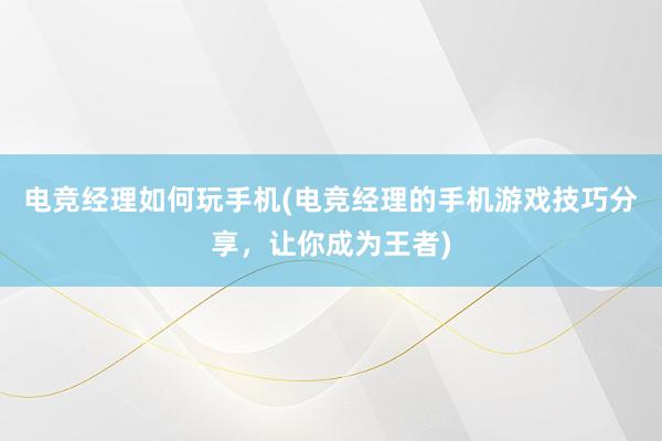 电竞经理如何玩手机(电竞经理的手机游戏技巧分享，让你成为王者)