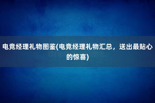 电竞经理礼物图鉴(电竞经理礼物汇总，送出最贴心的惊喜)