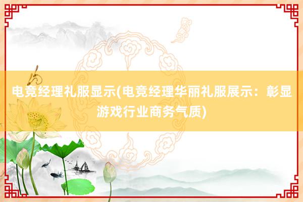 电竞经理礼服显示(电竞经理华丽礼服展示：彰显游戏行业商务气质)