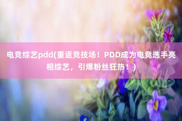 电竞综艺pdd(重返竞技场！PDD成为电竞选手亮相综艺，引爆粉丝狂热！)