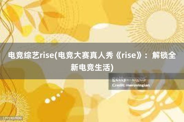 电竞综艺rise(电竞大赛真人秀《rise》：解锁全新电竞生活)