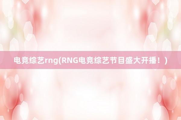 电竞综艺rng(RNG电竞综艺节目盛大开播！)