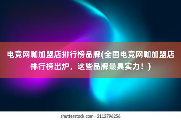 电竞网咖加盟店排行榜品牌(全国电竞网咖加盟店排行榜出炉，这些品牌最具实力！)