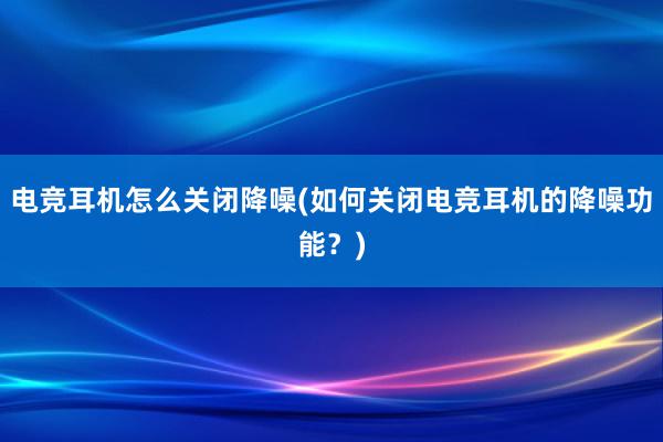 电竞耳机怎么关闭降噪(如何关闭电竞耳机的降噪功能？)