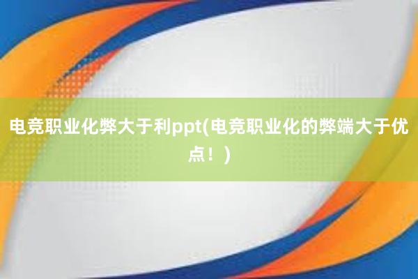 电竞职业化弊大于利ppt(电竞职业化的弊端大于优点！)