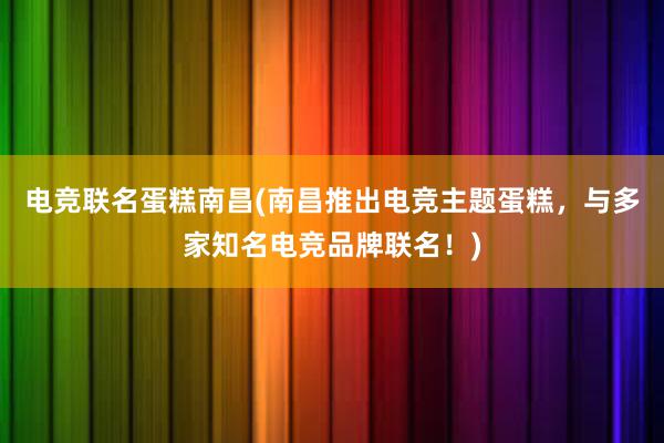 电竞联名蛋糕南昌(南昌推出电竞主题蛋糕，与多家知名电竞品牌联名！)