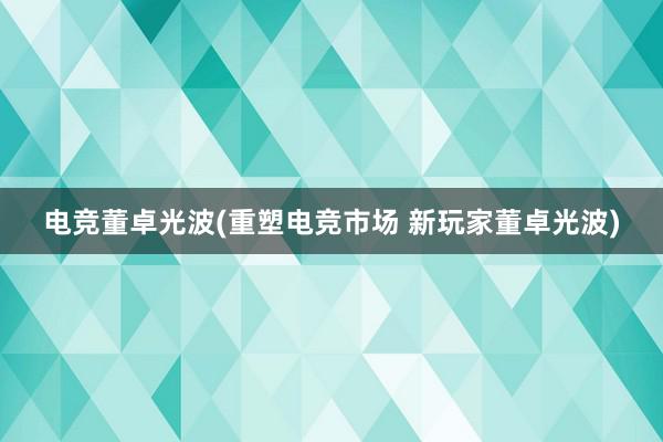 电竞董卓光波(重塑电竞市场 新玩家董卓光波)