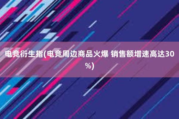 电竞衍生指(电竞周边商品火爆 销售额增速高达30%)