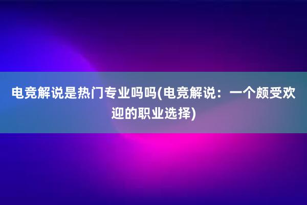 电竞解说是热门专业吗吗(电竞解说：一个颇受欢迎的职业选择)