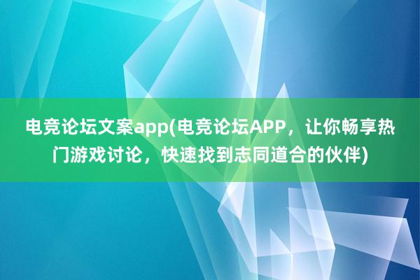 电竞论坛文案app(电竞论坛APP，让你畅享热门游戏讨论，快速找到志同道合的伙伴)