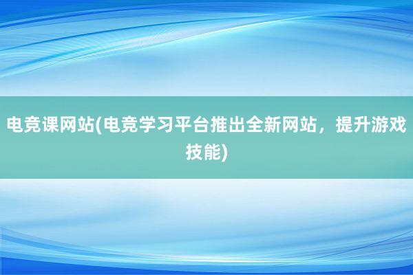 电竞课网站(电竞学习平台推出全新网站，提升游戏技能)