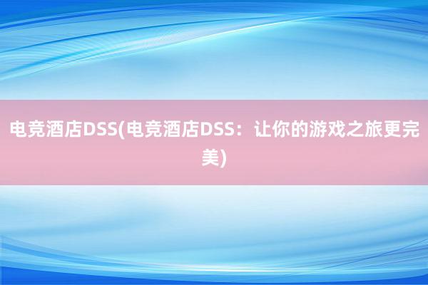 电竞酒店DSS(电竞酒店DSS：让你的游戏之旅更完美)