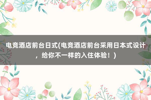 电竞酒店前台日式(电竞酒店前台采用日本式设计，给你不一样的入住体验！)