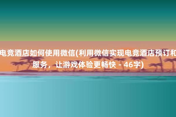 电竞酒店如何使用微信(利用微信实现电竞酒店预订和服务，让游戏体验更畅快 - 46字)