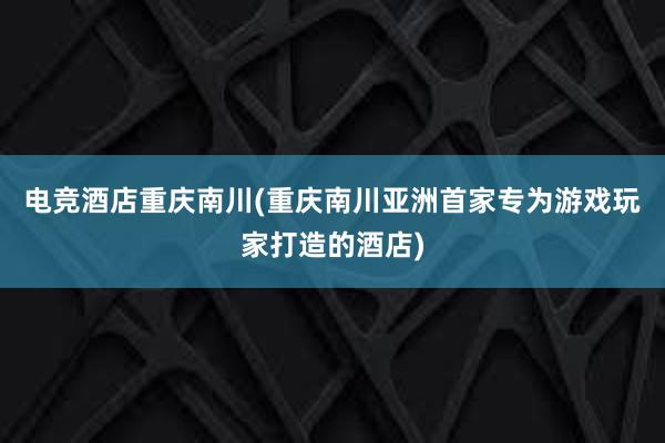 电竞酒店重庆南川(重庆南川亚洲首家专为游戏玩家打造的酒店)