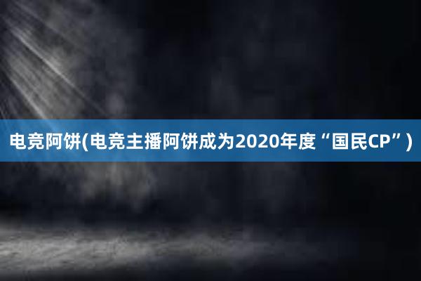 电竞阿饼(电竞主播阿饼成为2020年度“国民CP”)