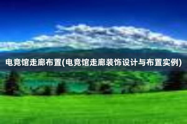 电竞馆走廊布置(电竞馆走廊装饰设计与布置实例)