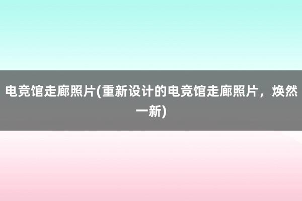 电竞馆走廊照片(重新设计的电竞馆走廊照片，焕然一新)