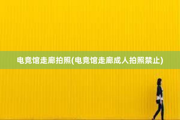 电竞馆走廊拍照(电竞馆走廊成人拍照禁止)