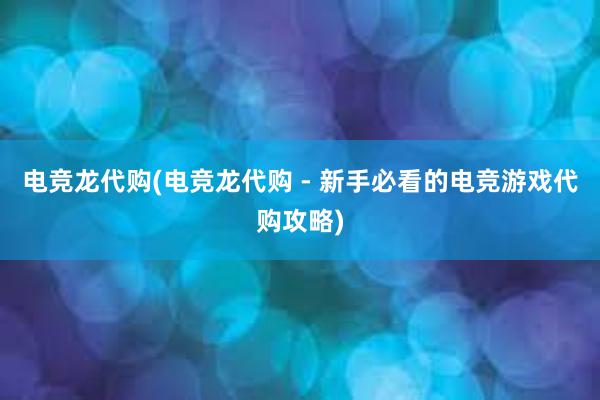 电竞龙代购(电竞龙代购 - 新手必看的电竞游戏代购攻略)