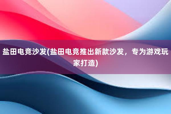 盐田电竞沙发(盐田电竞推出新款沙发，专为游戏玩家打造)