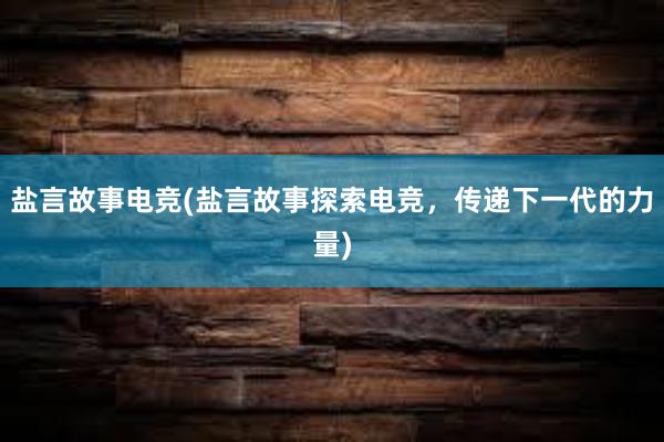 盐言故事电竞(盐言故事探索电竞，传递下一代的力量)