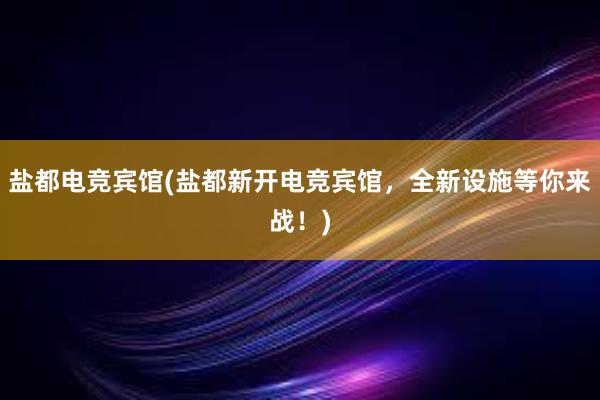 盐都电竞宾馆(盐都新开电竞宾馆，全新设施等你来战！)