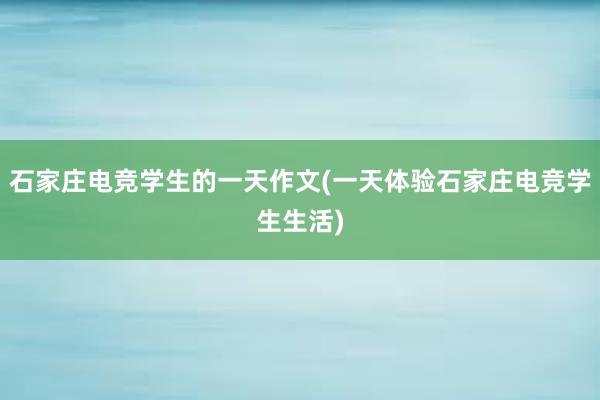 石家庄电竞学生的一天作文(一天体验石家庄电竞学生生活)