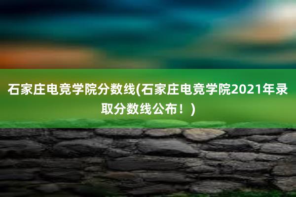 石家庄电竞学院分数线(石家庄电竞学院2021年录取分数线公布！)