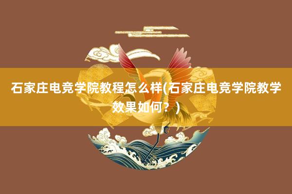 石家庄电竞学院教程怎么样(石家庄电竞学院教学效果如何？)