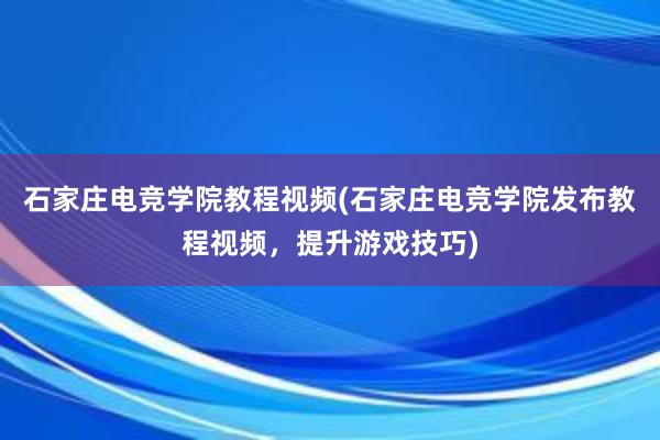 石家庄电竞学院教程视频(石家庄电竞学院发布教程视频，提升游戏技巧)