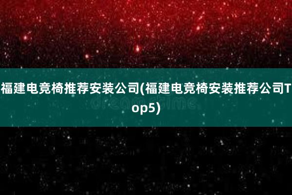 福建电竞椅推荐安装公司(福建电竞椅安装推荐公司Top5)