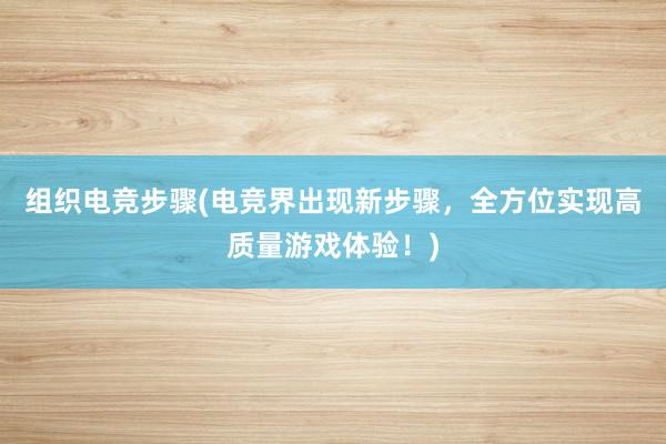 组织电竞步骤(电竞界出现新步骤，全方位实现高质量游戏体验！)