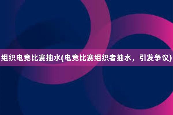 组织电竞比赛抽水(电竞比赛组织者抽水，引发争议)