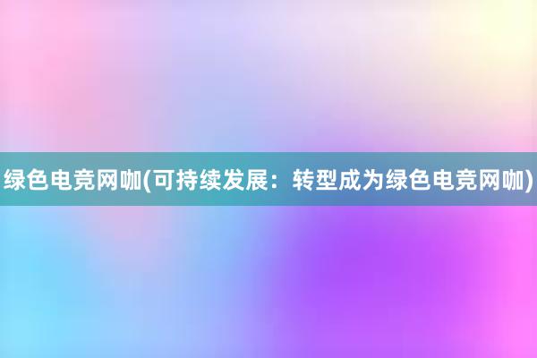 绿色电竞网咖(可持续发展：转型成为绿色电竞网咖)