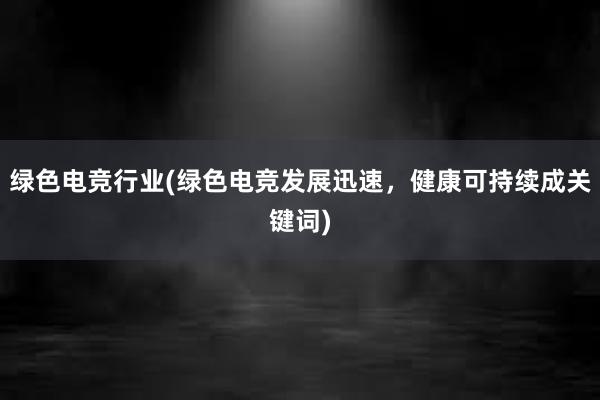 绿色电竞行业(绿色电竞发展迅速，健康可持续成关键词)