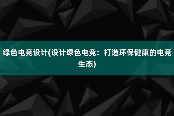 绿色电竞设计(设计绿色电竞：打造环保健康的电竞生态)