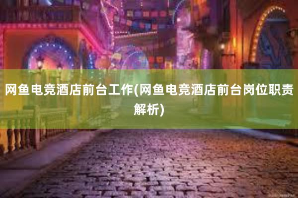 网鱼电竞酒店前台工作(网鱼电竞酒店前台岗位职责解析)