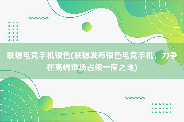 联想电竞手机银色(联想发布银色电竞手机，力争在高端市场占领一席之地)