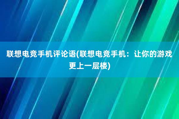 联想电竞手机评论语(联想电竞手机：让你的游戏更上一层楼)