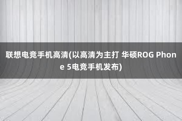 联想电竞手机高清(以高清为主打 华硕ROG Phone 5电竞手机发布)