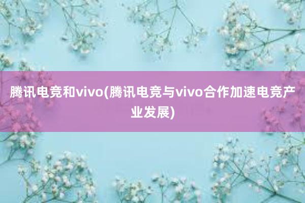 腾讯电竞和vivo(腾讯电竞与vivo合作加速电竞产业发展)