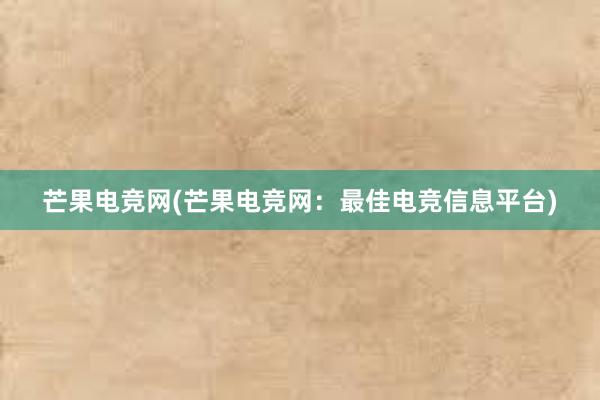 芒果电竞网(芒果电竞网：最佳电竞信息平台)