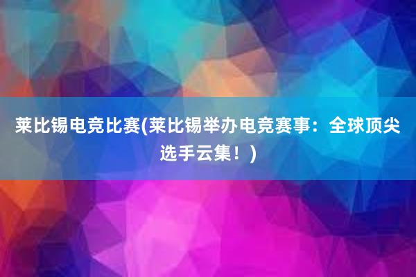 莱比锡电竞比赛(莱比锡举办电竞赛事：全球顶尖选手云集！)