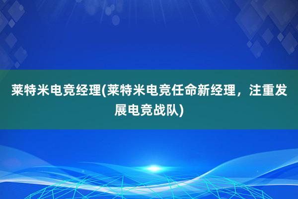 莱特米电竞经理(莱特米电竞任命新经理，注重发展电竞战队)