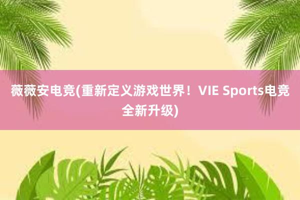 薇薇安电竞(重新定义游戏世界！VIE Sports电竞全新升级)