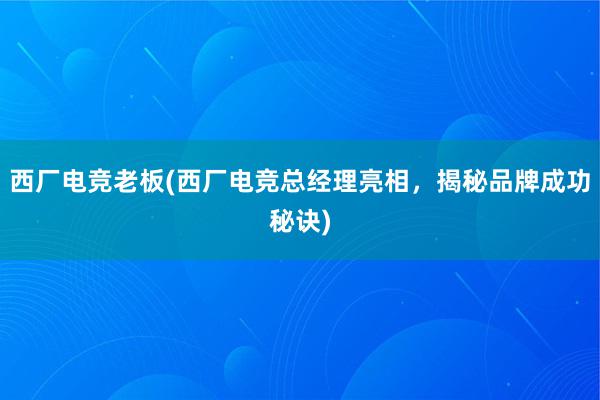 西厂电竞老板(西厂电竞总经理亮相，揭秘品牌成功秘诀)