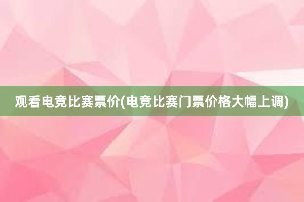 观看电竞比赛票价(电竞比赛门票价格大幅上调)